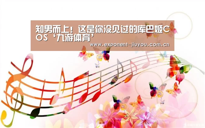 知男而上！这是你没见过的库巴姬COS‘九