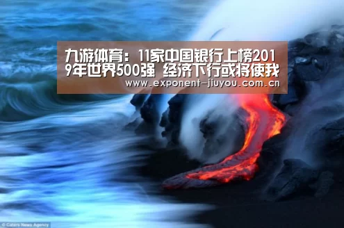 九游体育：11家中国银行上榜2019年世界500强 经济下行