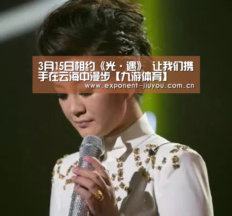 3月15日相约《光·遇》 让我们携手在云海中漫步【九游体育】