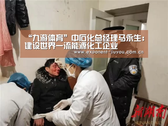 “九游体育”中石化总经理马永生:建设世界一流能源化工企业(图2) 九游体育
